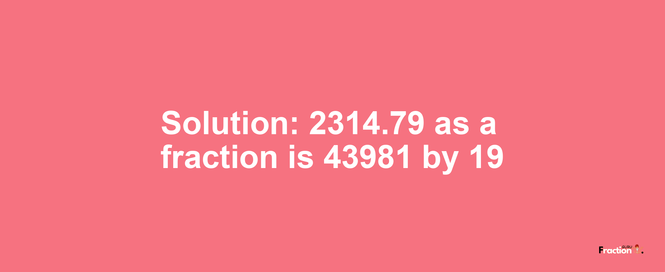 Solution:2314.79 as a fraction is 43981/19